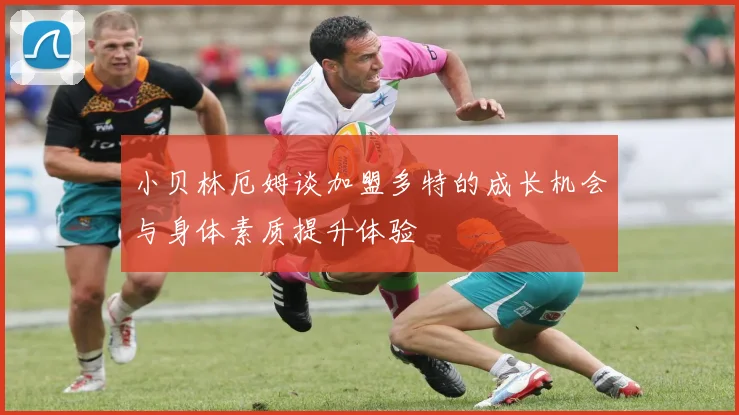 小贝林厄姆谈加盟多特的成长机会与身体素质提升体验