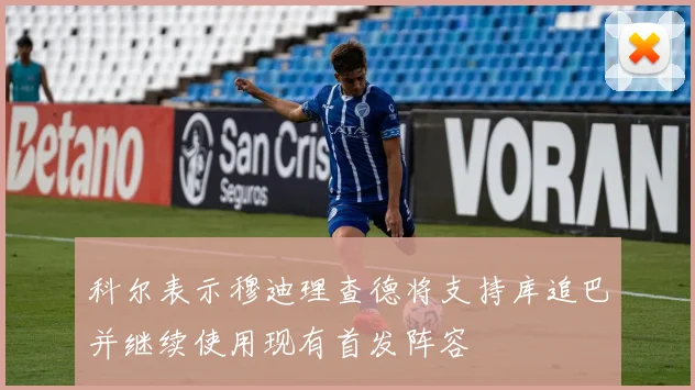 科尔表示穆迪理查德将支持库追巴并继续使用现有首发阵容