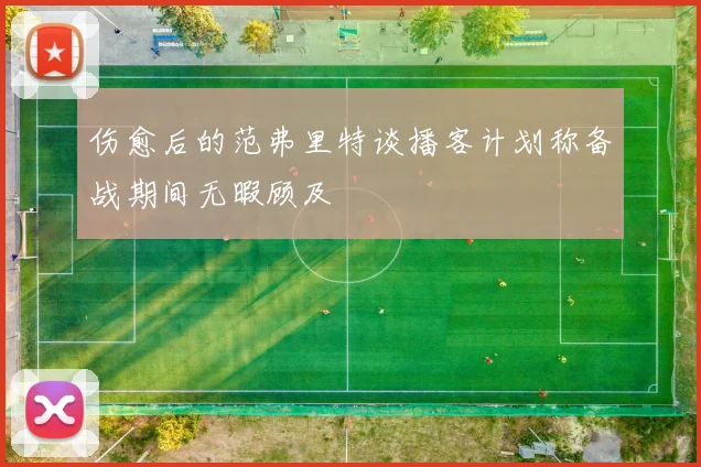 伤愈后的范弗里特谈播客计划称备战期间无暇顾及
