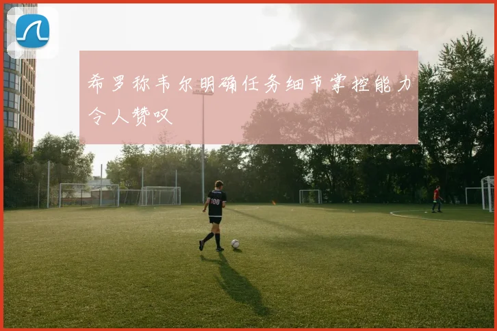 希罗称韦尔明确任务细节掌控能力令人赞叹