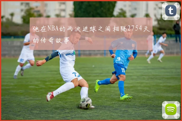 他在NBA的两次进球之间相隔2754天的传奇故事