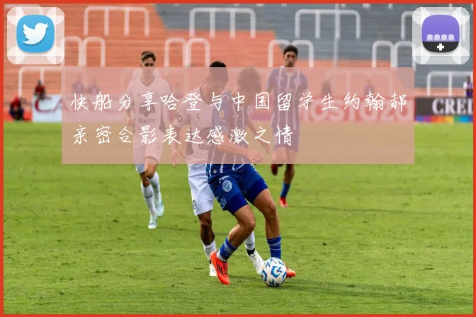 快船分享哈登与中国留学生约翰郝亲密合影表达感激之情