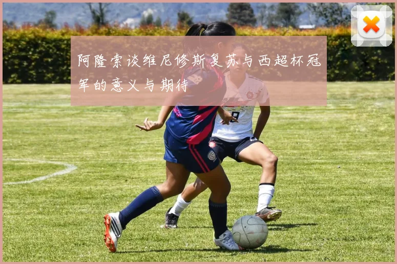 阿隆索谈维尼修斯复苏与西超杯冠军的意义与期待