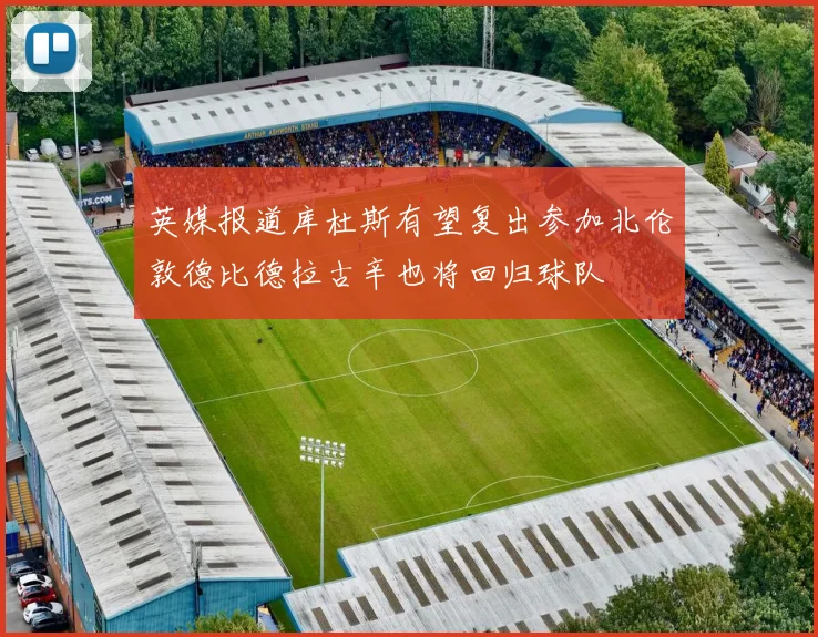 英媒报道库杜斯有望复出参加北伦敦德比德拉古辛也将回归球队