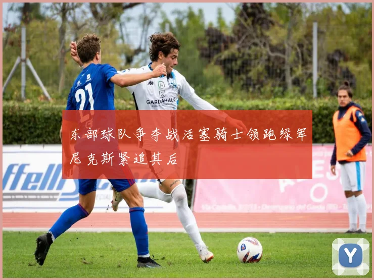 东部球队争夺战活塞骑士领跑绿军尼克斯紧追其后