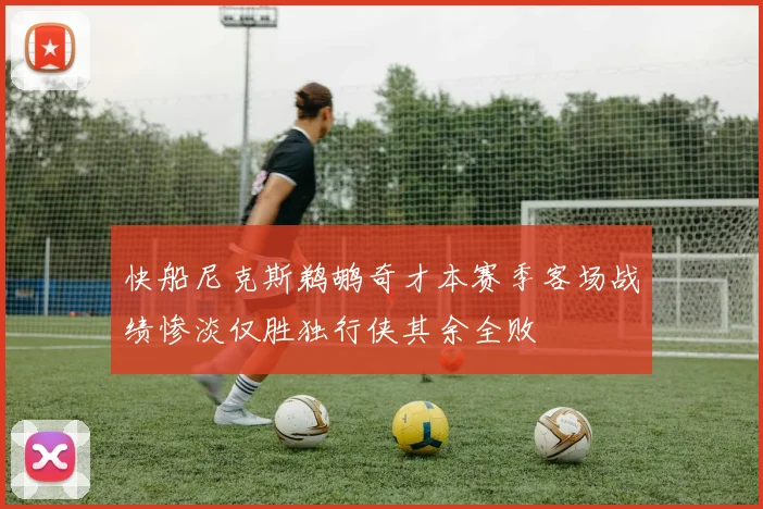 快船尼克斯鹈鹕奇才本赛季客场战绩惨淡仅胜独行侠其余全败