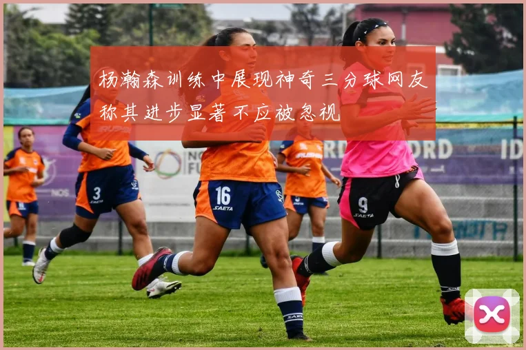 杨瀚森训练中展现神奇三分球网友称其进步显著不应被忽视