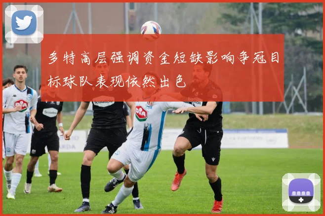 多特高层强调资金短缺影响争冠目标球队表现依然出色