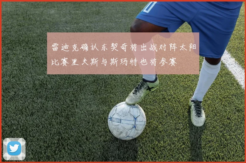 雷迪克确认东契奇将出战对阵太阳比赛里夫斯与斯玛特也将参赛