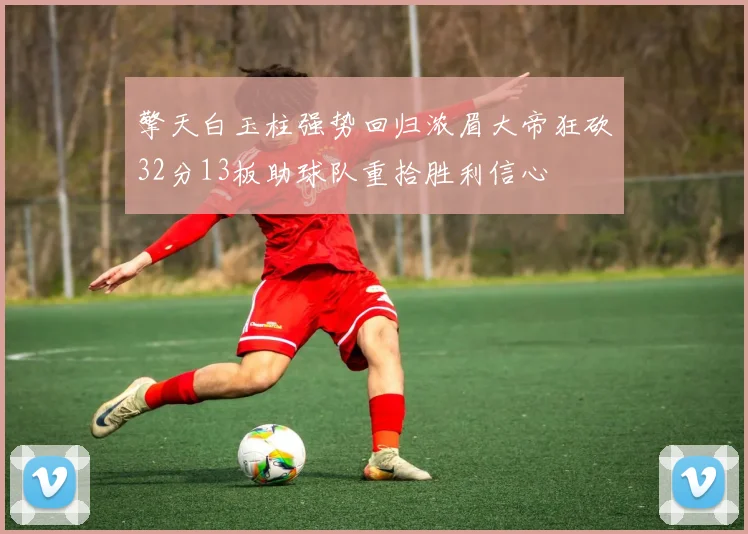 擎天白玉柱强势回归浓眉大帝狂砍32分13板助球队重拾胜利信心