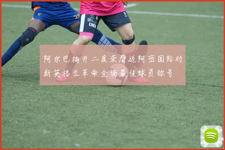 阿尔巴梅开二度荣膺迈阿密国际对新英格兰革命全场最佳球员称号