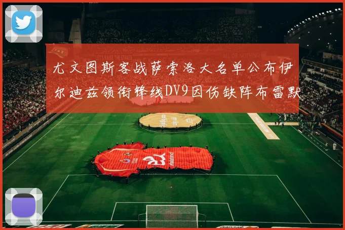 尤文图斯客战萨索洛大名单公布伊尔迪兹领衔锋线DV9因伤缺阵布雷默在列