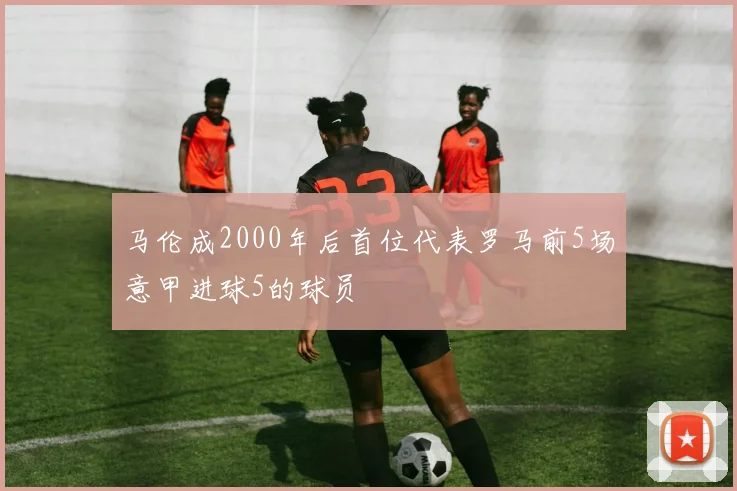 马伦成2000年后首位代表罗马前5场意甲进球5的球员