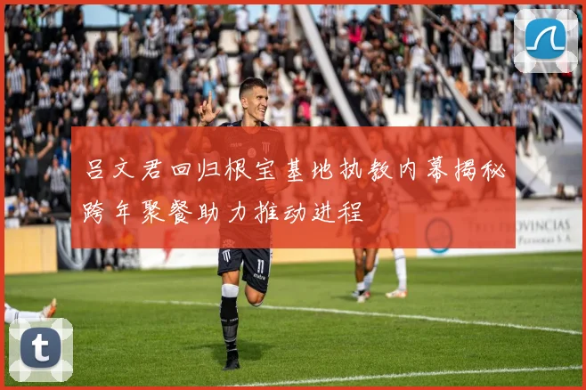 吕文君回归根宝基地执教内幕揭秘跨年聚餐助力推动进程