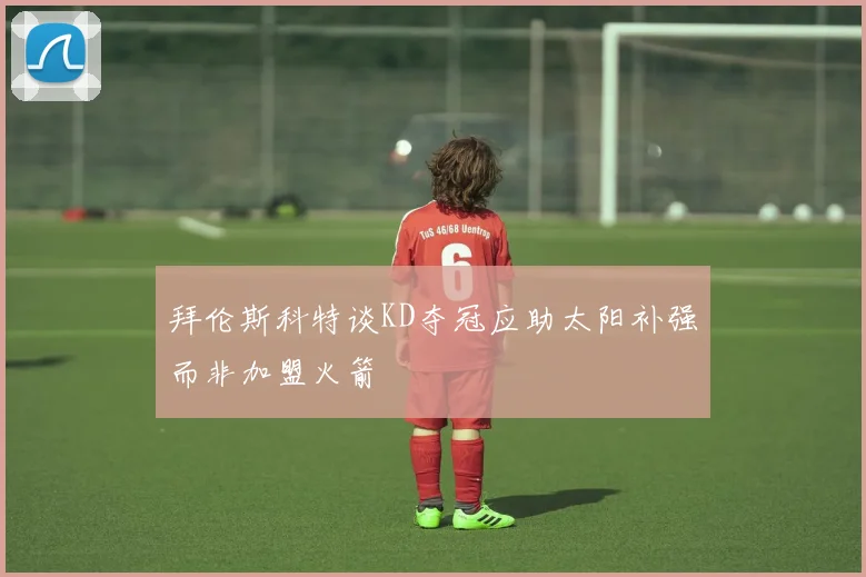 拜伦斯科特谈KD夺冠应助太阳补强而非加盟火箭