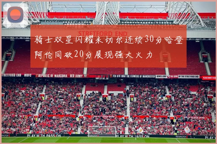 骑士双星闪耀米切尔连续30分哈登阿伦同砍20分展现强大火力