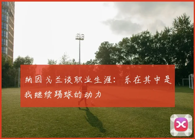 纳因戈兰谈职业生涯：乐在其中是我继续踢球的动力