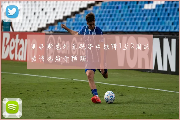 里弗斯意外乐观字母缺阵1至2周认为情况好于预期