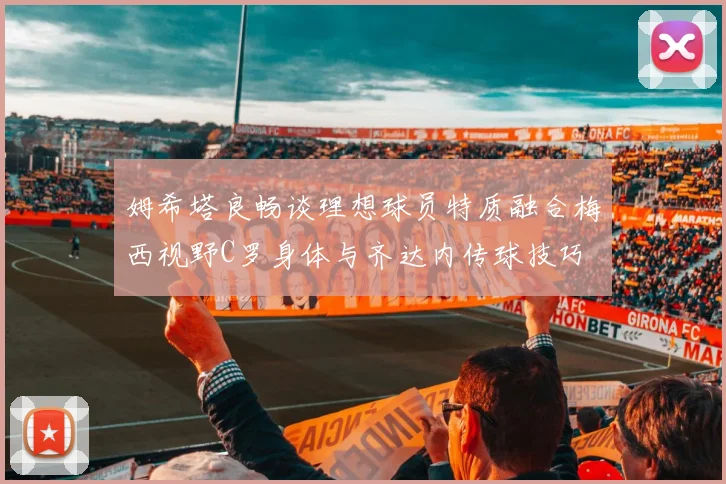 姆希塔良畅谈理想球员特质融合梅西视野C罗身体与齐达内传球技巧