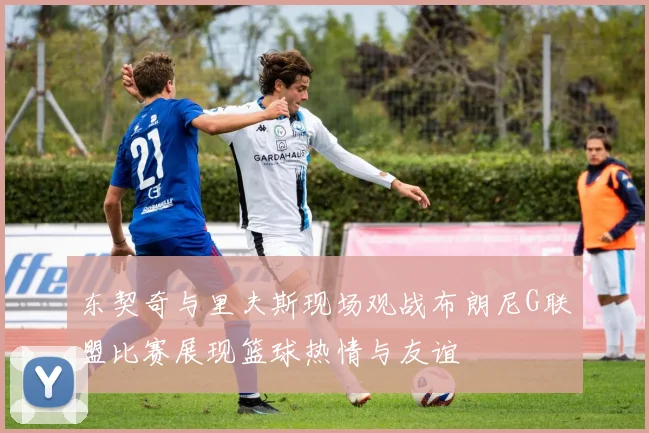 东契奇与里夫斯现场观战布朗尼G联盟比赛展现篮球热情与友谊