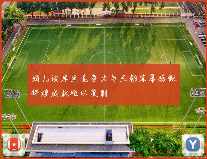 娟儿谈库里竞争力与王朝落幕感慨辉煌成就难以复制