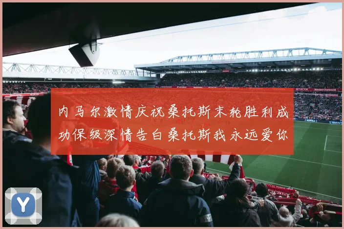 内马尔激情庆祝桑托斯末轮胜利成功保级深情告白桑托斯我永远爱你