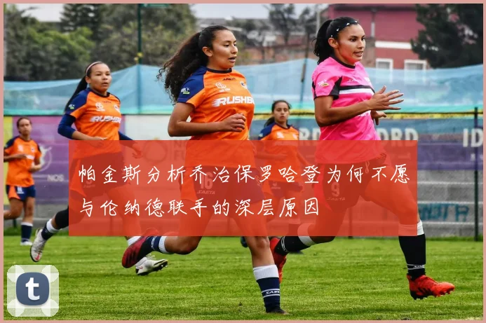 帕金斯分析乔治保罗哈登为何不愿与伦纳德联手的深层原因