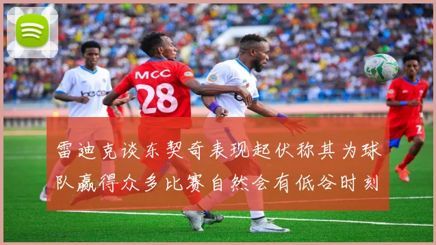 雷迪克谈东契奇表现起伏称其为球队赢得众多比赛自然会有低谷时刻