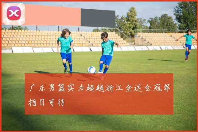 广东男篮实力超越浙江全运会冠军指日可待
