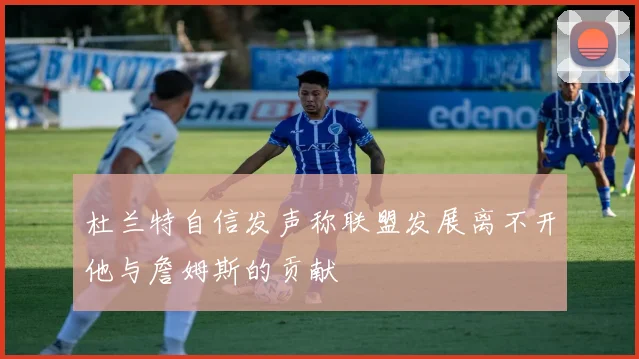 杜兰特自信发声称联盟发展离不开他与詹姆斯的贡献