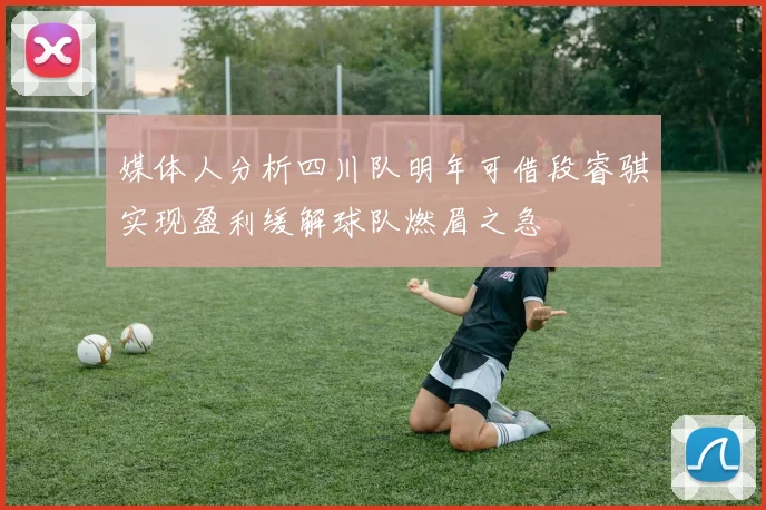 媒体人分析四川队明年可借段睿骐实现盈利缓解球队燃眉之急