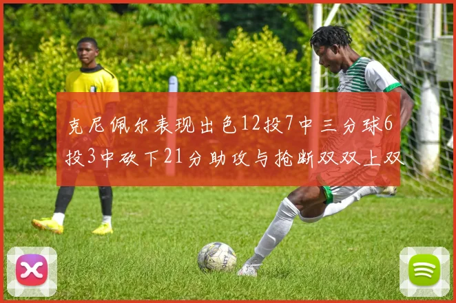 克尼佩尔表现出色12投7中三分球6投3中砍下21分助攻与抢断双双上双