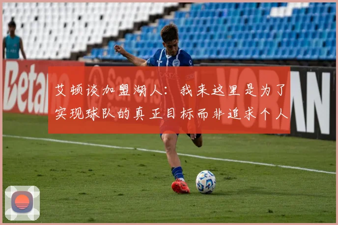 艾顿谈加盟湖人：我来这里是为了实现球队的真正目标而非追求个人数据