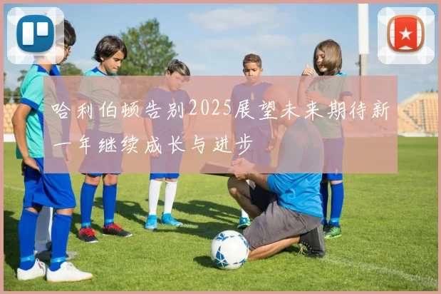 哈利伯顿告别2025展望未来期待新一年继续成长与进步