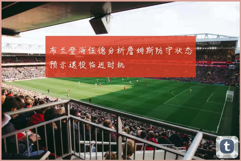 布兰登海伍德分析詹姆斯防守状态预示退役临近时机