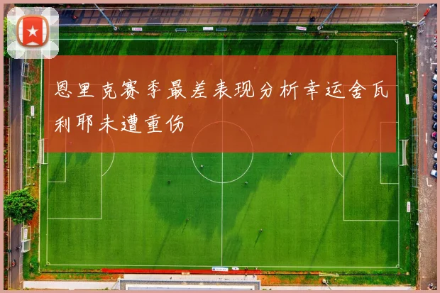 恩里克赛季最差表现分析幸运舍瓦利耶未遭重伤