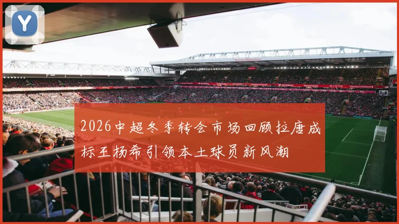 2026中超冬季转会市场回顾拉唐成标王杨希引领本土球员新风潮