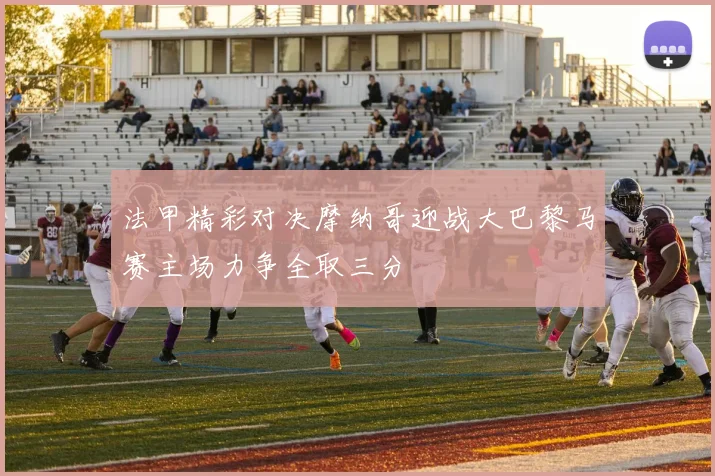 法甲精彩对决摩纳哥迎战大巴黎马赛主场力争全取三分