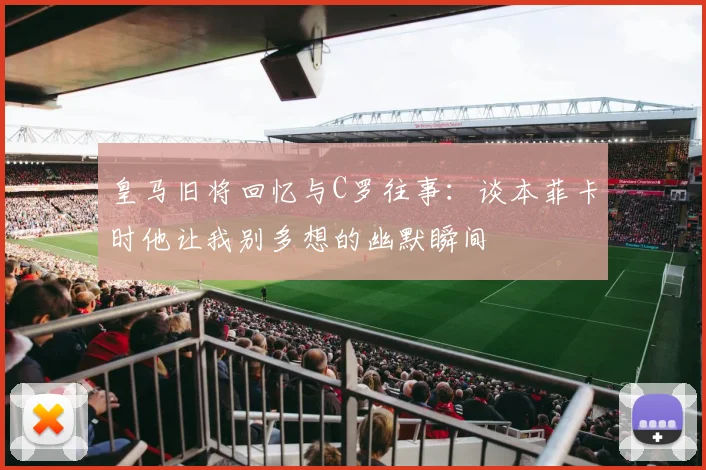 皇马旧将回忆与C罗往事：谈本菲卡时他让我别多想的幽默瞬间