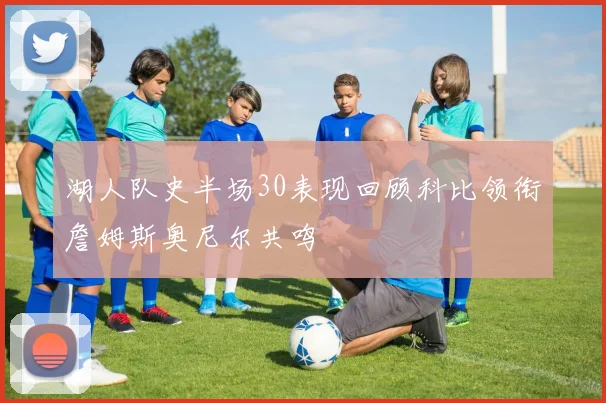 湖人队史半场30表现回顾科比领衔詹姆斯奥尼尔共鸣