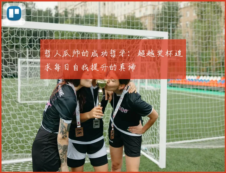 哲人瓜帅的成功哲学：超越奖杯追求每日自我提升的真谛