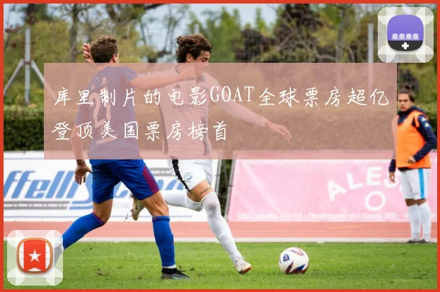 库里制片的电影GOAT全球票房超亿登顶美国票房榜首