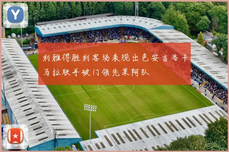利雅得胜利客场表现出色安吉洛卡马拉联手破门领先果阿队