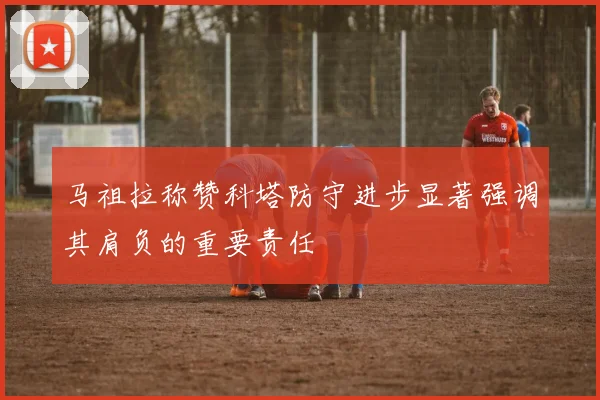 马祖拉称赞科塔防守进步显著强调其肩负的重要责任
