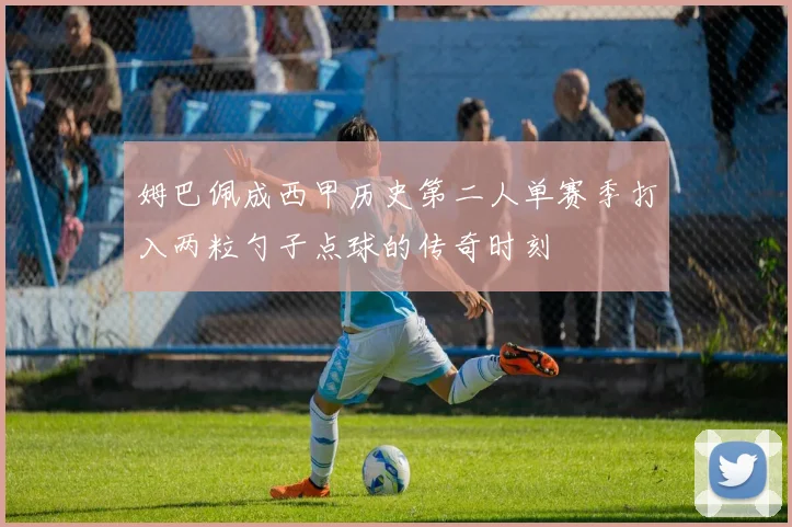 姆巴佩成西甲历史第二人单赛季打入两粒勺子点球的传奇时刻