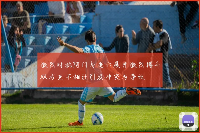 激烈对抗阿门与老六展开激烈搏斗双方互不相让引发冲突与争议