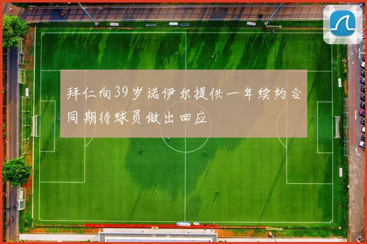 拜仁向39岁诺伊尔提供一年续约合同期待球员做出回应