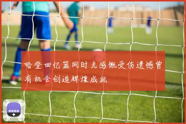 哈登回忆篮网时光感慨受伤遗憾曾有机会创造辉煌成就