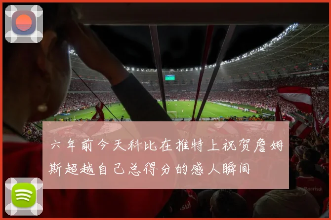 六年前今天科比在推特上祝贺詹姆斯超越自己总得分的感人瞬间