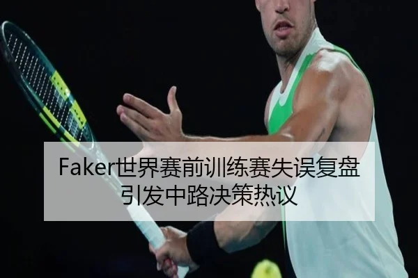 Faker世界赛前训练赛失误复盘引发中路决策热议 | ManBetX
